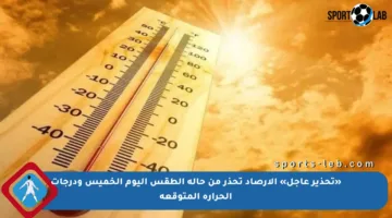 «تحذير عاجل» الأرصاد تحذر من حالة الطقس اليوم الخميس ودرجات الحرارة المتوقعة